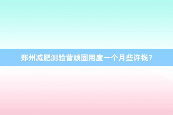 郑州减肥测验营顽固用度一个月些许钱？