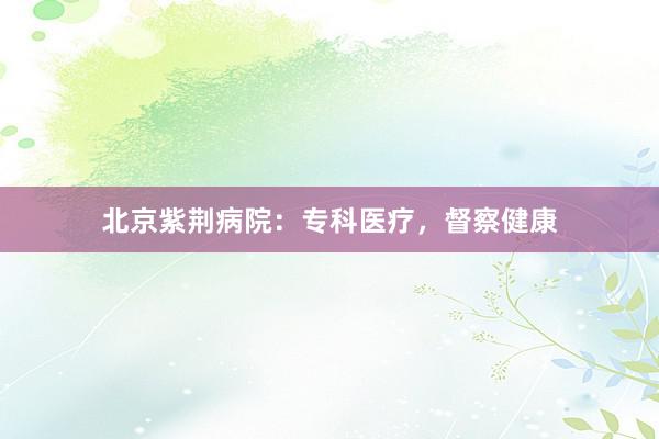 北京紫荆病院：专科医疗，督察健康