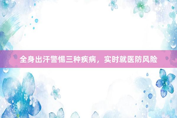 全身出汗警惕三种疾病，实时就医防风险