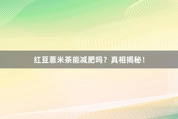 红豆薏米茶能减肥吗？真相揭秘！