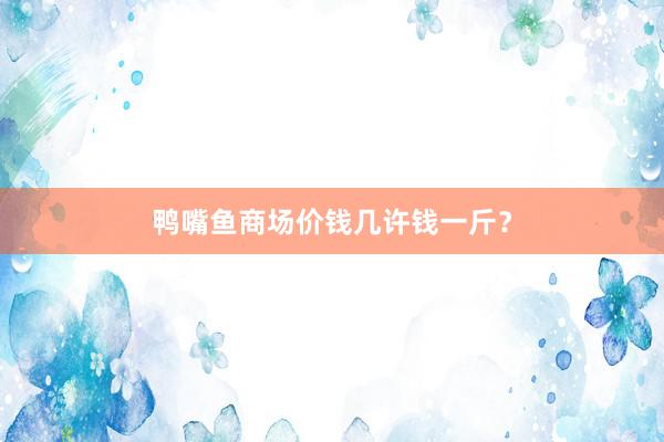 鸭嘴鱼商场价钱几许钱一斤？