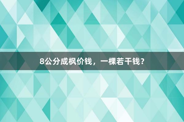 8公分成枫价钱，一棵若干钱？