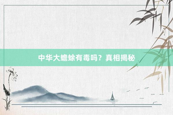 中华大蟾蜍有毒吗？真相揭秘