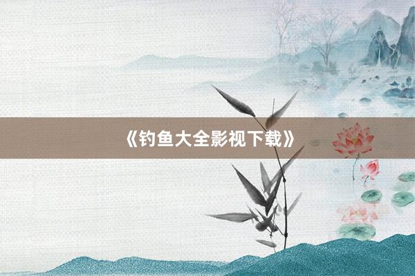 《钓鱼大全影视下载》