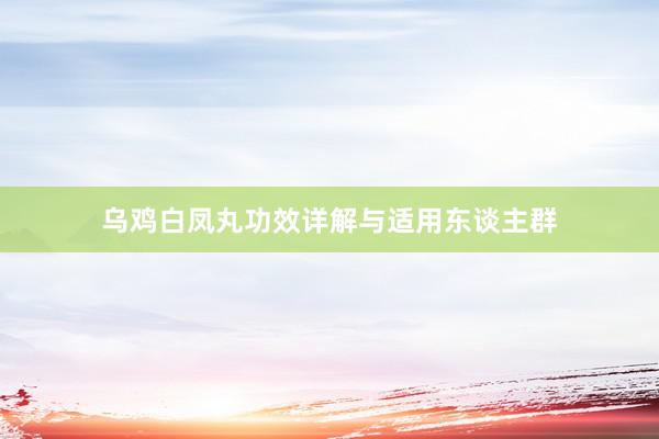 乌鸡白凤丸功效详解与适用东谈主群