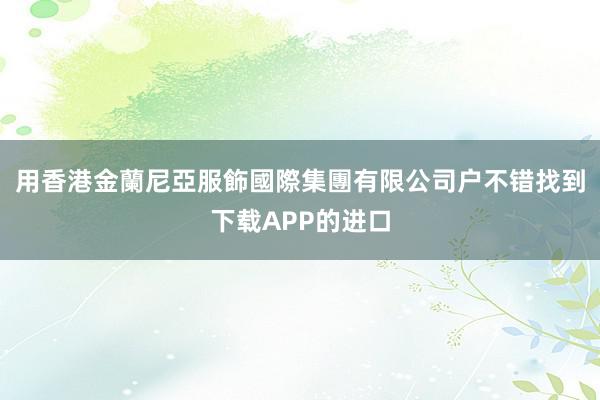 用香港金蘭尼亞服飾國際集團有限公司户不错找到下载APP的进口